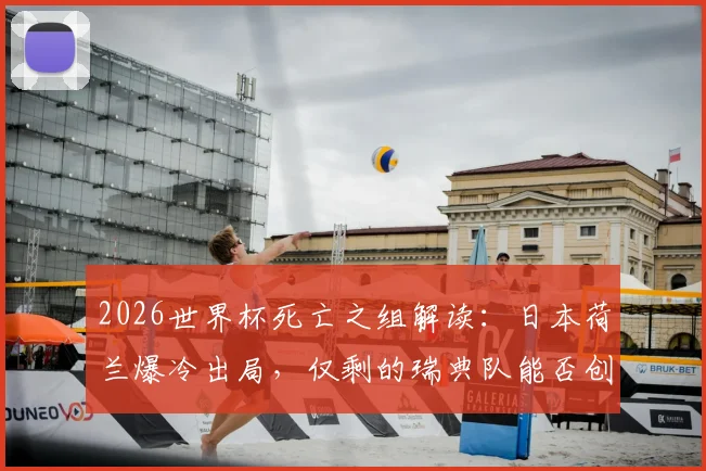 2026世界杯死亡之组解读:日本荷兰爆冷出局,仅剩的瑞典队能否创造奇迹?