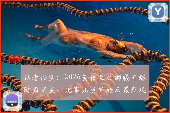记者证实：2026英格兰对挪威开球时间不变，比赛几点开始及最新观赛指南