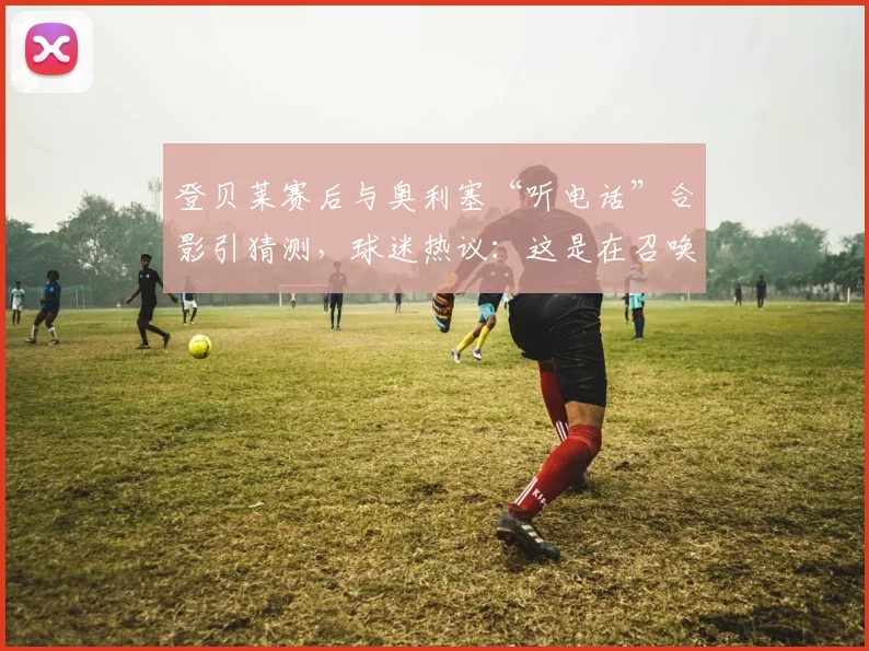 登贝莱赛后与奥利塞“听电话”合影引猜测，球迷热议：这是在召唤金球先生吗？