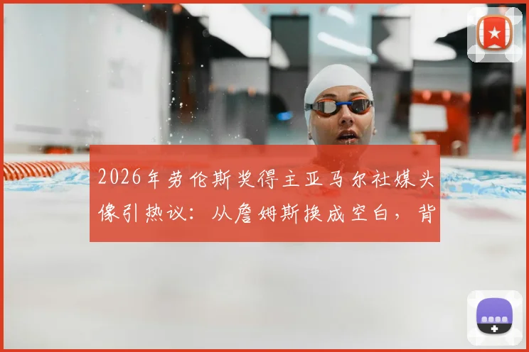 2026年劳伦斯奖得主亚马尔社媒头像引热议：从詹姆斯换成空白，背后有何深意？体育明星个人品牌形象管理探讨
