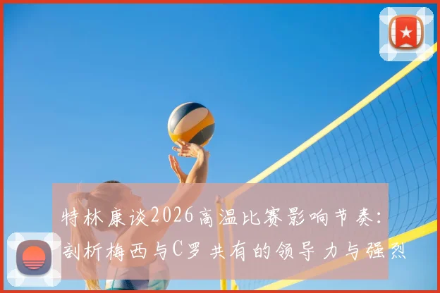 特林康谈2026高温比赛影响节奏:剖析梅西与C罗共有的领导力与强烈求胜欲