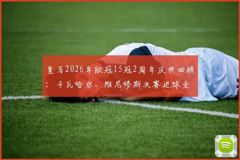 皇马2026年欧冠15冠2周年庆典回顾:卡瓦哈尔、维尼修斯决赛进球全记录与珍贵影像下载