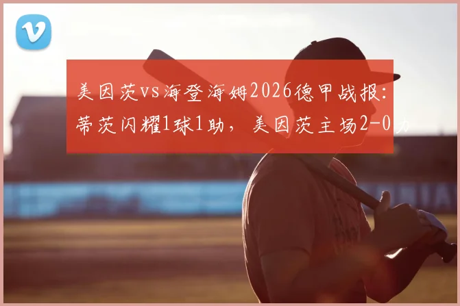 美因茨vs海登海姆2026德甲战报：蒂茨闪耀1球1助，美因茨主场2-0力克对手，战术解析与全场回顾
