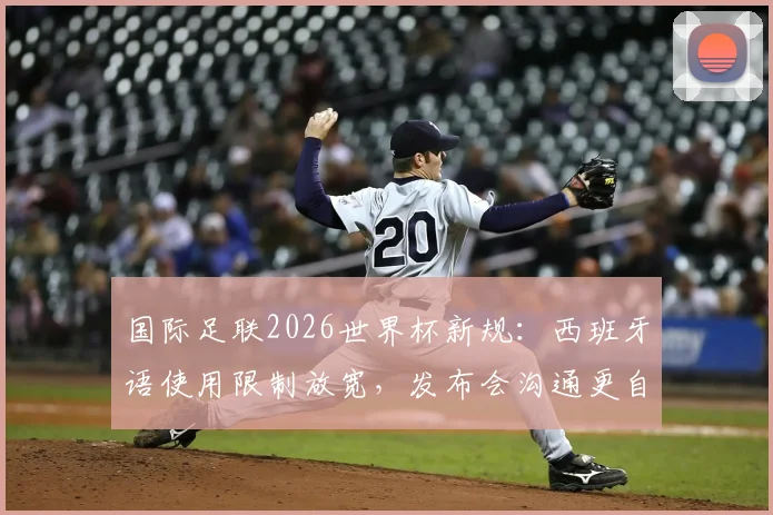 国际足联2026世界杯新规：西班牙语使用限制放宽，发布会沟通更自由