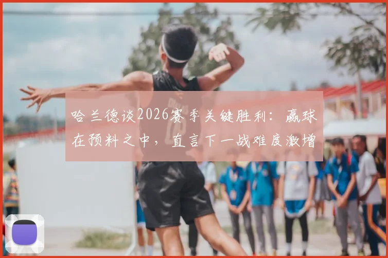 哈兰德谈2026赛季关键胜利：赢球在预料之中，直言下一战难度激增十倍