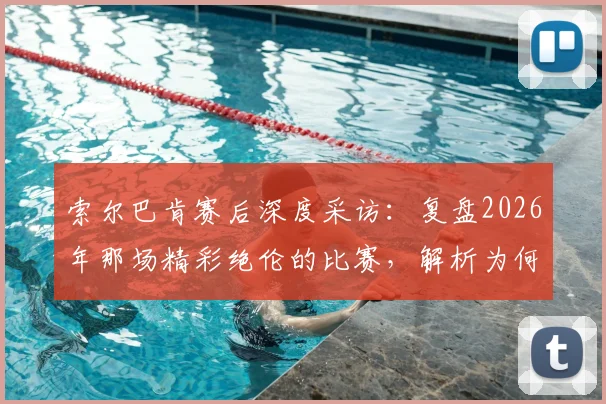 索尔巴肯赛后深度采访：复盘2026年那场精彩绝伦的比赛，解析为何称其为挪威最重要的一天
