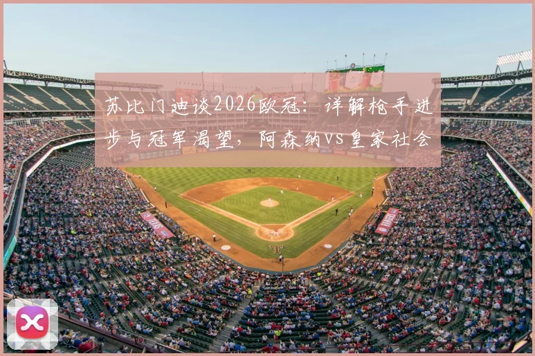 苏比门迪谈2026欧冠:详解枪手进步与冠军渴望,阿森纳vs皇家社会中场对决成焦点