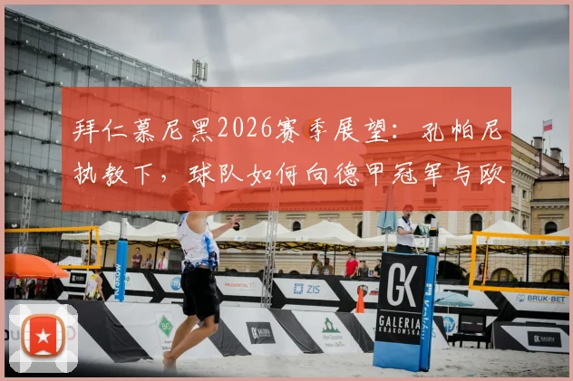 拜仁慕尼黑2026赛季展望：孔帕尼执教下，球队如何向德甲冠军与欧冠奖杯发起冲击
