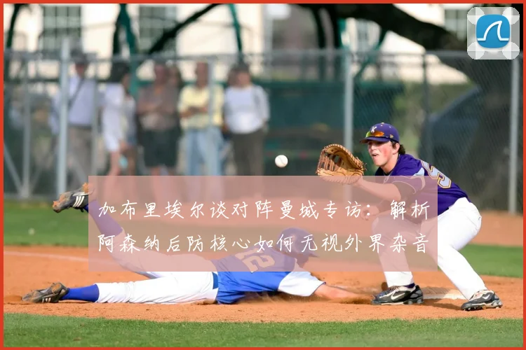 加布里埃尔谈对阵曼城专访：解析阿森纳后防核心如何无视外界杂音并享受顶级对决压力（2026赛季前瞻）