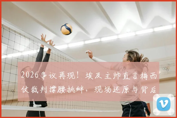 2026争议再现！埃及主帅直言梅西仗裁判撑腰挑衅，现场还原与背后解读