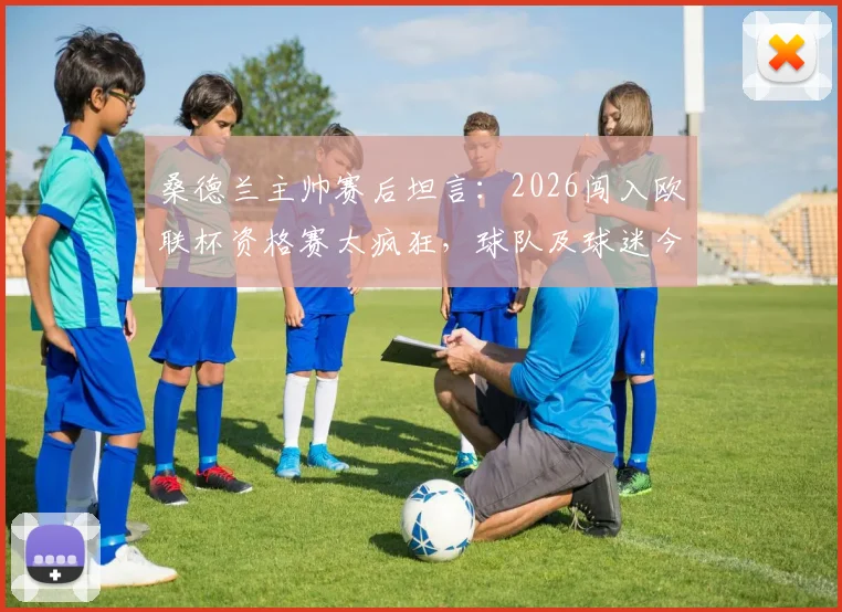 桑德兰主帅赛后坦言：2026闯入欧联杯资格赛太疯狂，球队及球迷今夜将彻夜狂欢庆祝