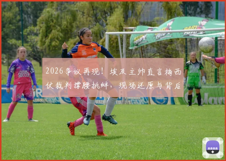 2026争议再现！埃及主帅直言梅西仗裁判撑腰挑衅，现场还原与背后解读