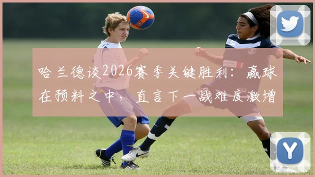 哈兰德谈2026赛季关键胜利：赢球在预料之中，直言下一战难度激增十倍